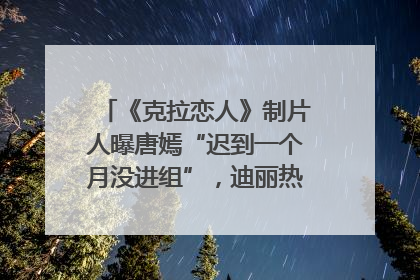 《克拉恋人》制片人曝唐嫣“迟到一个月没进组”，迪丽热巴险些被替换！刚刚，唐嫣方最新发声