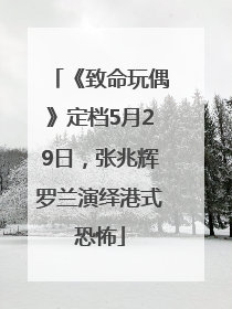 《致命玩偶》定档5月29日，张兆辉罗兰演绎港式恐怖
