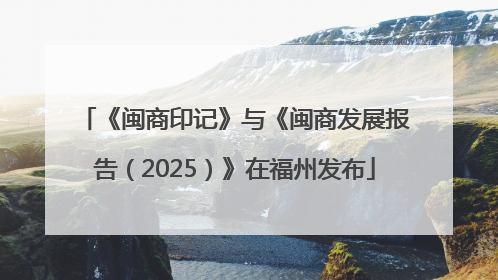 《闽商印记》与《闽商发展报告（2025）》在福州发布