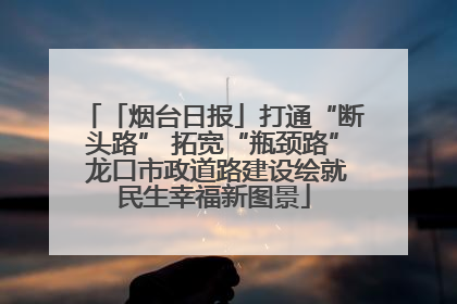 「烟台日报」打通“断头路” 拓宽“瓶颈路” 龙口市政道路建设绘就民生幸福新图景