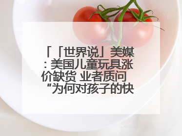 「世界说」美媒：美国儿童玩具涨价缺货 业者质问“为何对孩子的快乐征税？”