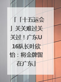 「十五运会」关关难过关关过！广东U16队长叶欣怡：将金牌留在广东
