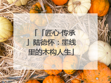 「匠心·传承」陆德怀：墨线里的木构人生