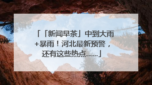 「新闻早茶」中到大雨+暴雨！河北最新预警，还有这些热点……