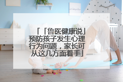 「鲁医健康说」预防孩子发生心理行为问题，家长可从这几方面着手