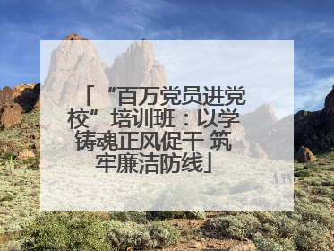“百万党员进党校”培训班：以学铸魂正风促干 筑牢廉洁防线