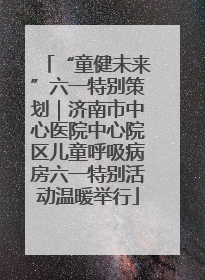 “童健未来”六一特别策划｜济南市中心医院中心院区儿童呼吸病房六一特别活动温暖举行