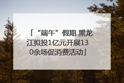 “端午”假期 黑龙江拟投1亿元开展130余场促消费活动