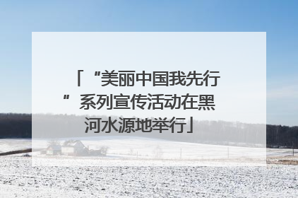 “美丽中国我先行”系列宣传活动在黑河水源地举行