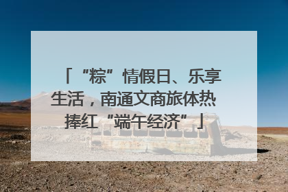 “粽”情假日、乐享生活，南通文商旅体热捧红“端午经济”
