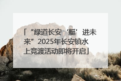 “绿道长安‘艇’进未来”2025年长安镇水上竞渡活动即将开启