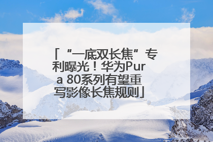 “一底双长焦”专利曝光！华为Pura 80系列有望重写影像长焦规则