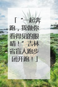 “一起奔跑，我做你看得见的眼睛！”吉林省盲人跑步团开跑！
