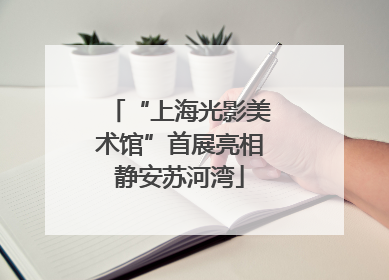 “上海光影美术馆”首展亮相静安苏河湾