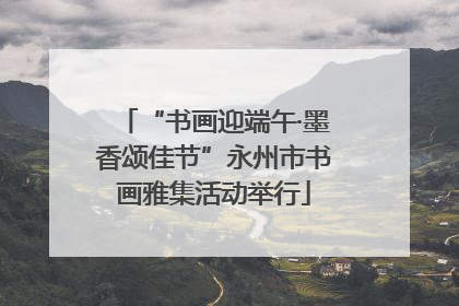 “书画迎端午·墨香颂佳节”永州市书画雅集活动举行