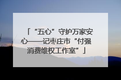 “五心”守护万家安心——记枣庄市“付强消费维权工作室”