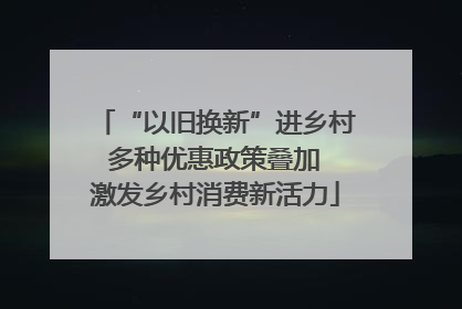 “以旧换新”进乡村 多种优惠政策叠加 激发乡村消费新活力