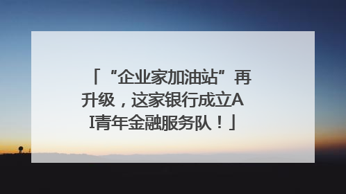 “企业家加油站”再升级，这家银行成立AI青年金融服务队！
