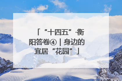 “十四五”·衡阳答卷④｜身边的宜居“花园”
