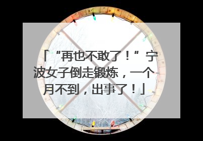 “再也不敢了！”宁波女子倒走锻炼，一个月不到，出事了！
