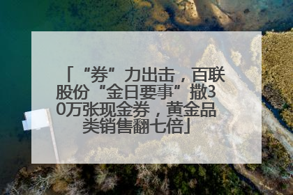 “券”力出击，百联股份“金日要事”撒30万张现金券，黄金品类销售翻七倍
