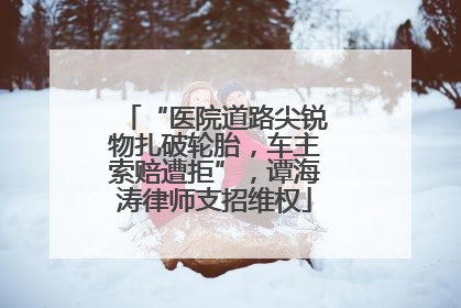 “医院道路尖锐物扎破轮胎，车主索赔遭拒”，谭海涛律师支招维权