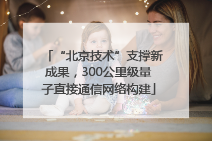 “北京技术”支撑新成果，300公里级量子直接通信网络构建