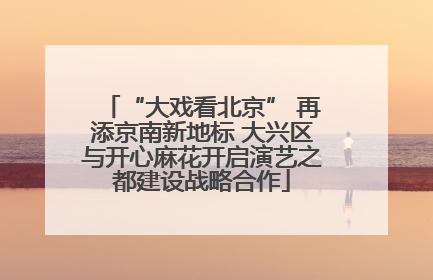 “大戏看北京” 再添京南新地标 大兴区与开心麻花开启演艺之都建设战略合作