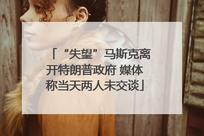 “失望”马斯克离开特朗普政府 媒体称当天两人未交谈