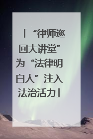 “律师巡回大讲堂”为“法律明白人”注入法治活力