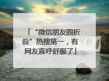 “微信朋友圈折叠”热搜第一，有网友直呼舒服了