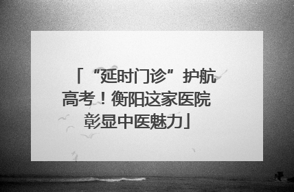 “延时门诊”护航高考！衡阳这家医院彰显中医魅力