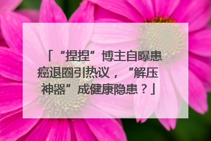 “捏捏”博主自曝患癌退圈引热议，“解压神器”成健康隐患？