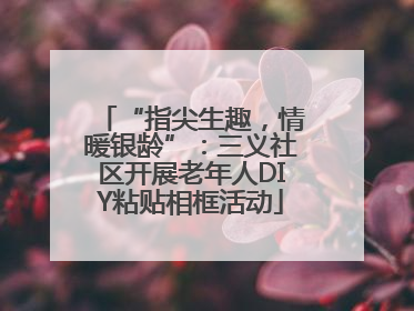 “指尖生趣，情暖银龄”：三义社区开展老年人DIY粘贴相框活动