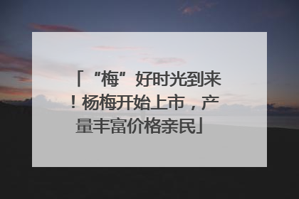 “梅”好时光到来！杨梅开始上市，产量丰富价格亲民