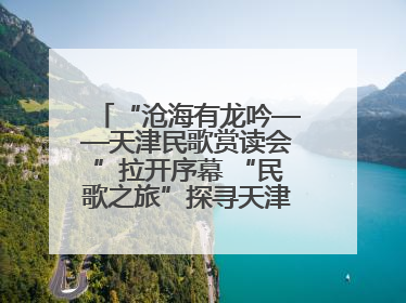 “沧海有龙吟——天津民歌赏读会”拉开序幕 “民歌之旅”探寻天津声音记忆