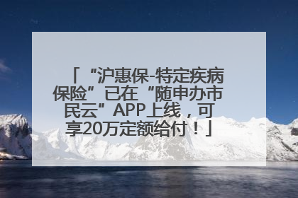 “沪惠保-特定疾病保险”已在“随申办市民云”APP上线，可享20万定额给付！