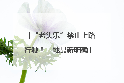 “老头乐”禁止上路行驶！一地最新明确