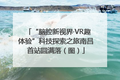 “脑控新视界·VR趣体验”科技探索之旅南昌首站圆满落（图）