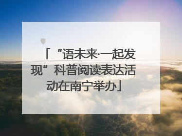 “语未来·一起发现”科普阅读表达活动在南宁举办