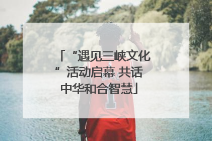“遇见三峡文化”活动启幕 共话中华和合智慧