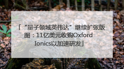 “量子领域英伟达”继续扩张版图：11亿美元收购Oxford Ionics以加速研发