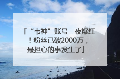 “韦神”账号一夜爆红！粉丝已破2000万，最担心的事发生了