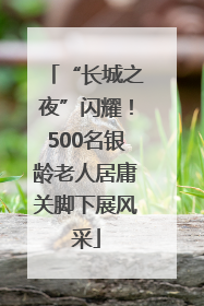 “长城之夜”闪耀！500名银龄老人居庸关脚下展风采