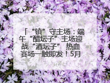 “镇”守主场：端午“醋坛子”主场迎战“酒坛子” 热血赛场一触即发！5月31日15:00，镇江见！