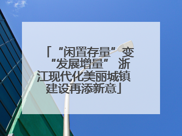 “闲置存量”变“发展增量” 浙江现代化美丽城镇建设再添新意