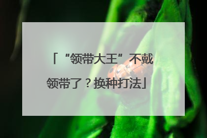 “领带大王”不戴领带了？换种打法