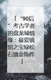 “90后”考古学者的盘龙城情缘：最爱镇馆之宝绿松石镶金饰件