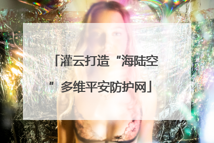 灌云打造“海陆空”多维平安防护网
