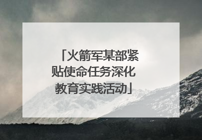 火箭军某部紧贴使命任务深化教育实践活动